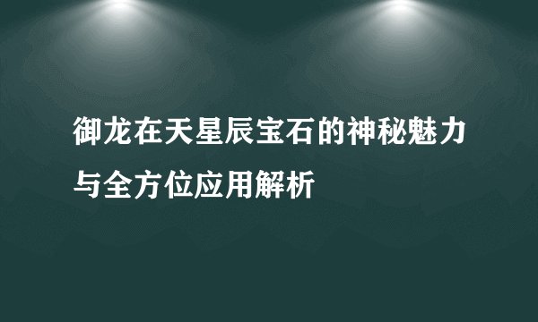 御龙在天星辰宝石的神秘魅力与全方位应用解析