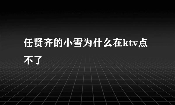 任贤齐的小雪为什么在ktv点不了