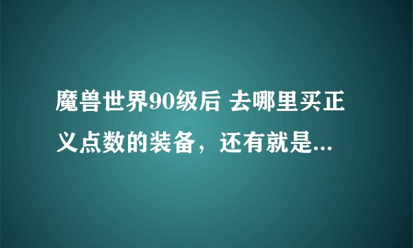 魔兽世界90级后 去哪里买正义点数的装备，还有就是90以后就直接能在新地图飞行了么？