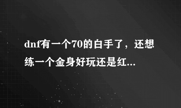 dnf有一个70的白手了，还想练一个金身好玩还是红眼好玩???