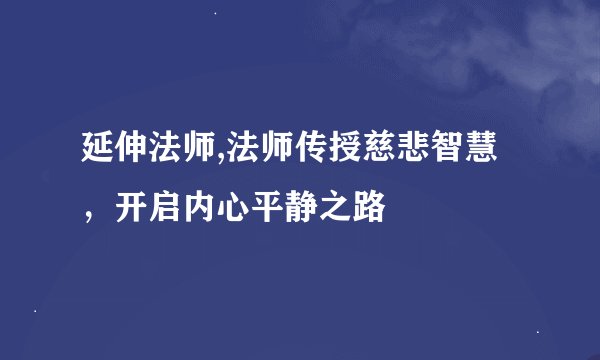 延伸法师,法师传授慈悲智慧，开启内心平静之路