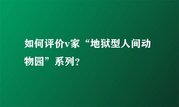 如何评价v家“地狱型人间动物园”系列？