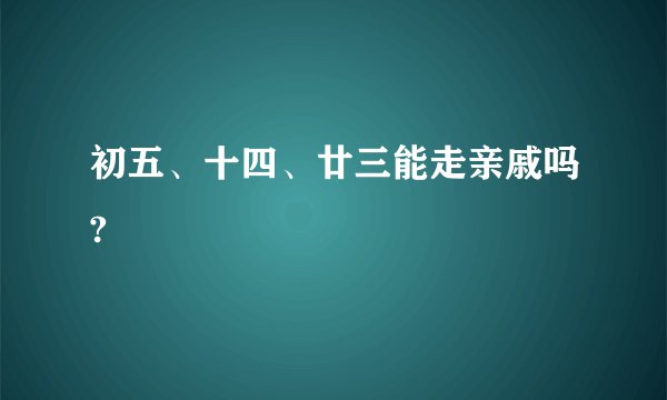 初五、十四、廿三能走亲戚吗?