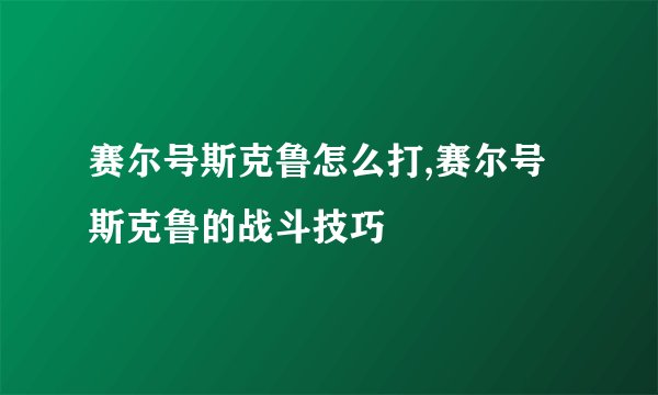 赛尔号斯克鲁怎么打,赛尔号斯克鲁的战斗技巧