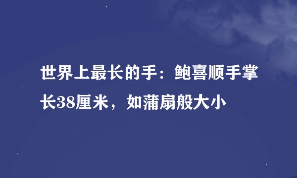 世界上最长的手：鲍喜顺手掌长38厘米，如蒲扇般大小