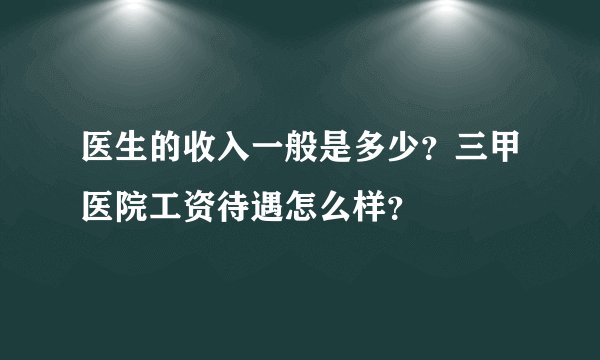 医生的收入一般是多少？三甲医院工资待遇怎么样？