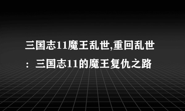 三国志11魔王乱世,重回乱世：三国志11的魔王复仇之路