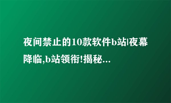 夜间禁止的10款软件b站|夜幕降临,b站领衔!揭秘10款夜间禁用软件