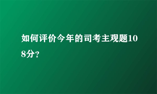 如何评价今年的司考主观题108分？