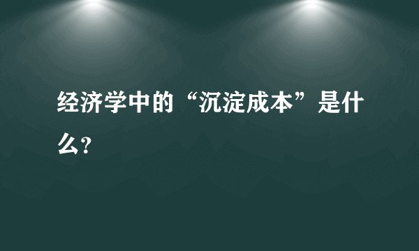 经济学中的“沉淀成本”是什么？