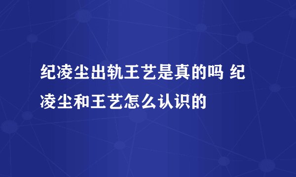 纪凌尘出轨王艺是真的吗 纪凌尘和王艺怎么认识的
