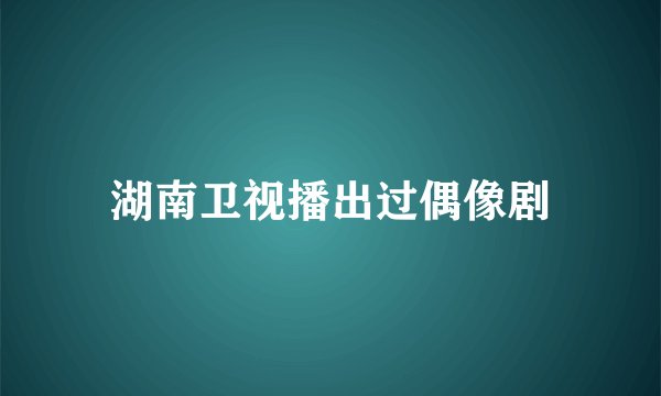 湖南卫视播出过偶像剧