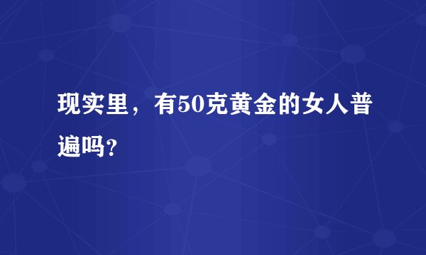 现实里，有50克黄金的女人普遍吗？