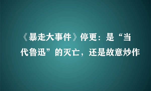 《暴走大事件》停更：是“当代鲁迅”的灭亡，还是故意炒作