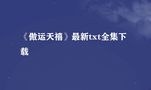 《傲运天禧》最新txt全集下载
