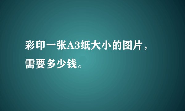 彩印一张A3纸大小的图片，需要多少钱。