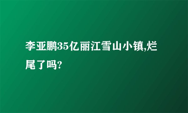 李亚鹏35亿丽江雪山小镇,烂尾了吗?