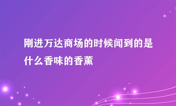 刚进万达商场的时候闻到的是什么香味的香薰