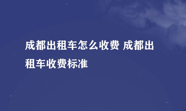成都出租车怎么收费 成都出租车收费标准