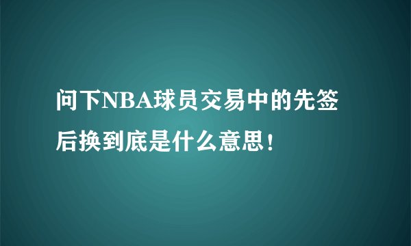 问下NBA球员交易中的先签后换到底是什么意思！
