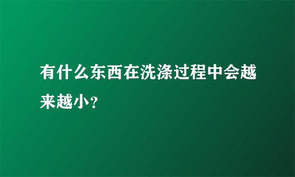 有什么东西在洗涤过程中会越来越小？