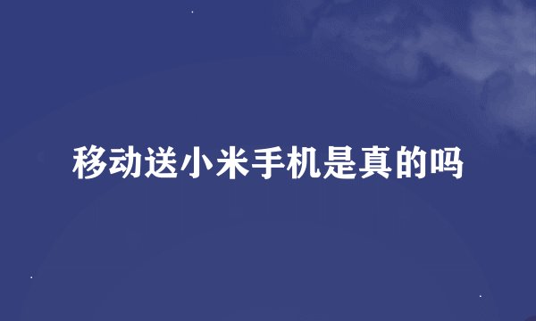 移动送小米手机是真的吗