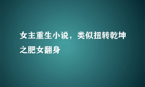 女主重生小说,类似扭转乾坤之肥女翻身