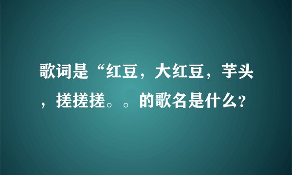 歌词是“红豆，大红豆，芋头，搓搓搓。。的歌名是什么？