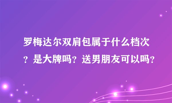 罗梅达尔双肩包属于什么档次？是大牌吗？送男朋友可以吗？