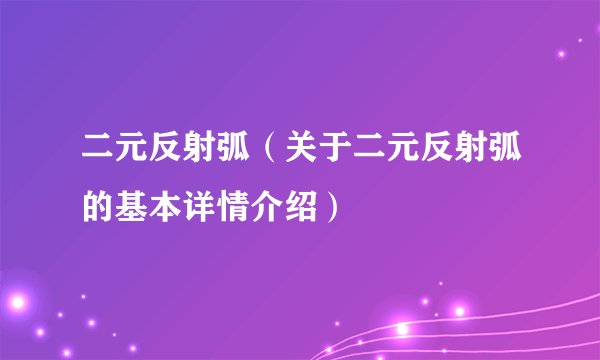 二元反射弧（关于二元反射弧的基本详情介绍）