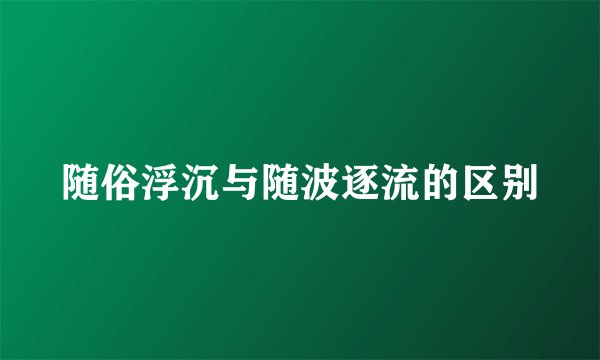 随俗浮沉与随波逐流的区别