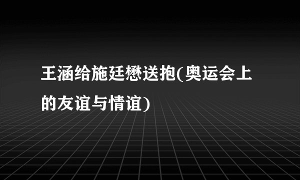 王涵给施廷懋送抱(奥运会上的友谊与情谊)
