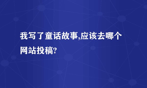 我写了童话故事,应该去哪个网站投稿?
