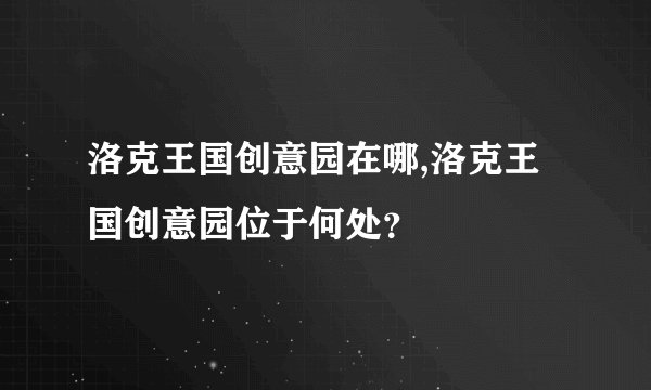 洛克王国创意园在哪,洛克王国创意园位于何处？