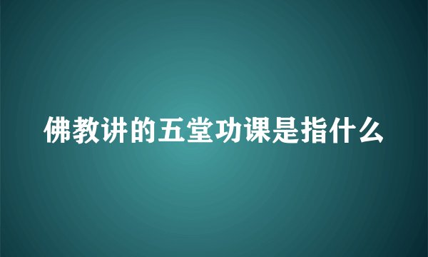 佛教讲的五堂功课是指什么