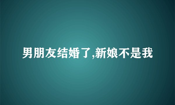 男朋友结婚了,新娘不是我