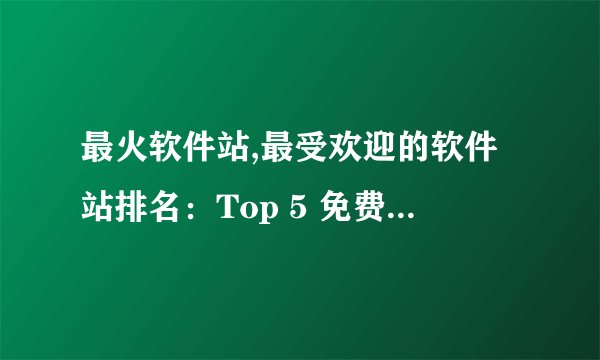 最火软件站,最受欢迎的软件站排名：Top 5 免费下载网站