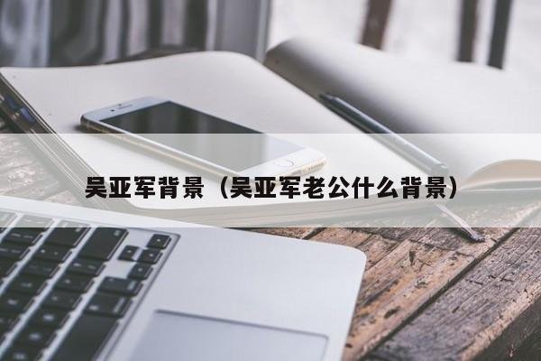 吴亚军背景（吴亚军老公什么背景）