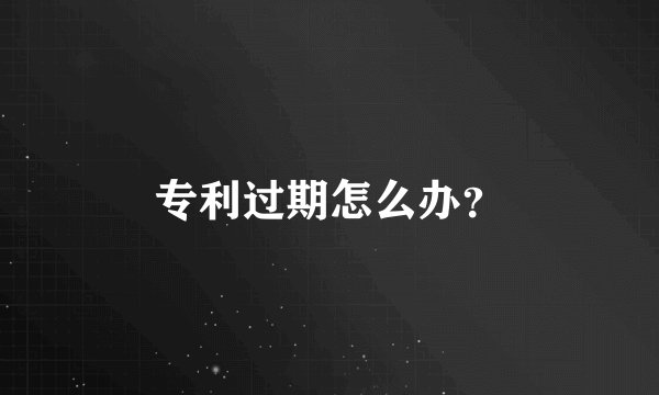 专利过期怎么办？