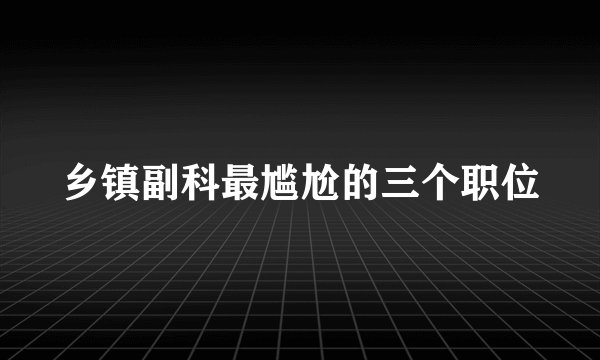 乡镇副科最尴尬的三个职位