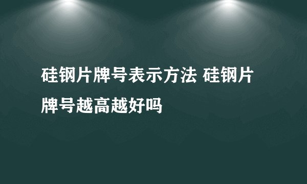 硅钢片牌号表示方法 硅钢片牌号越高越好吗