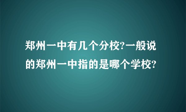 郑州一中有几个分校?一般说的郑州一中指的是哪个学校?