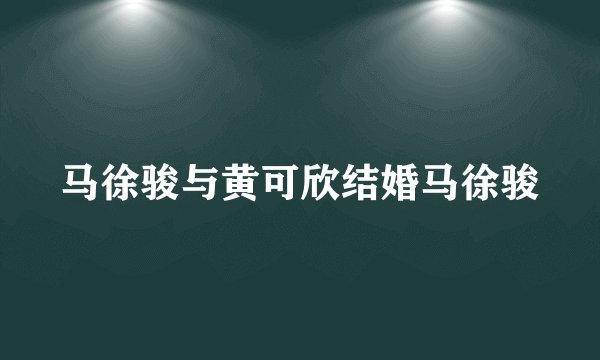 马徐骏与黄可欣结婚马徐骏
