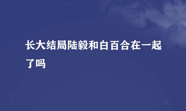 长大结局陆毅和白百合在一起了吗