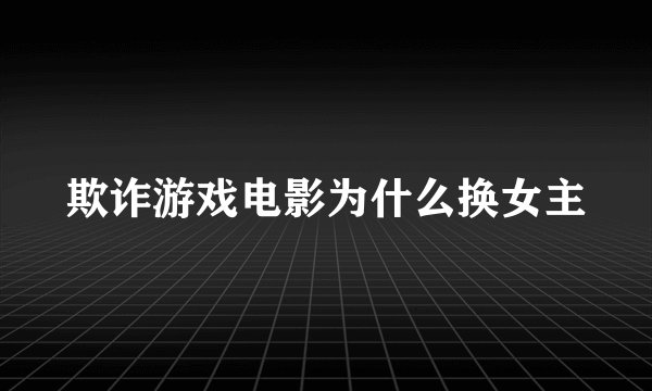 欺诈游戏电影为什么换女主