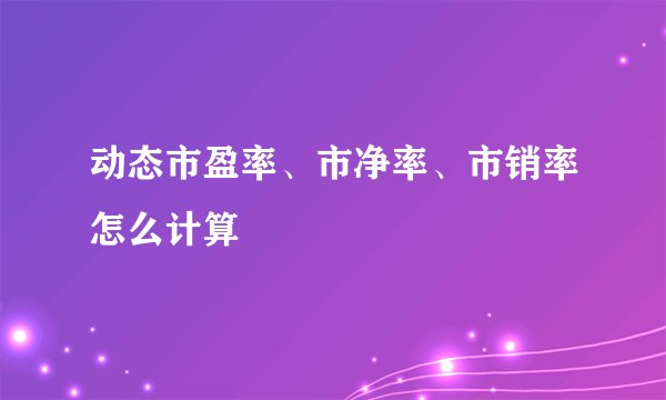 动态市盈率、市净率、市销率怎么计算