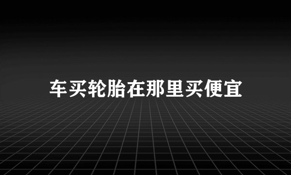 车买轮胎在那里买便宜