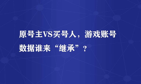 原号主VS买号人，游戏账号数据谁来“继承”？