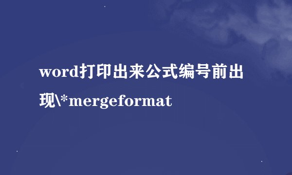 word打印出来公式编号前出现\*mergeformat