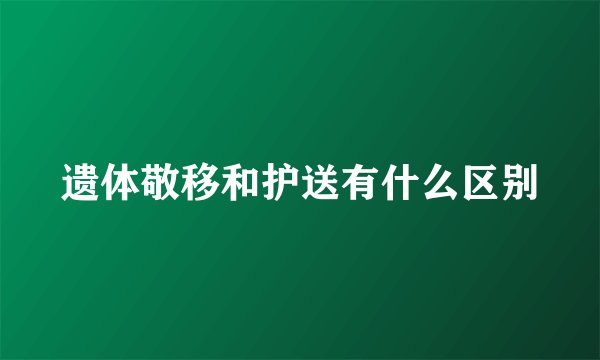 遗体敬移和护送有什么区别